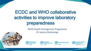 ECDC and WHO collaborative
activities to improve laboratory
preparedness
WHO Health Emergencies Programme
Dr Joanna Zwetyenga
 