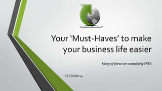 Your ‘Must-Haves’ to make
your business life easier
Many of these are completely FREE
SESSION 14
 