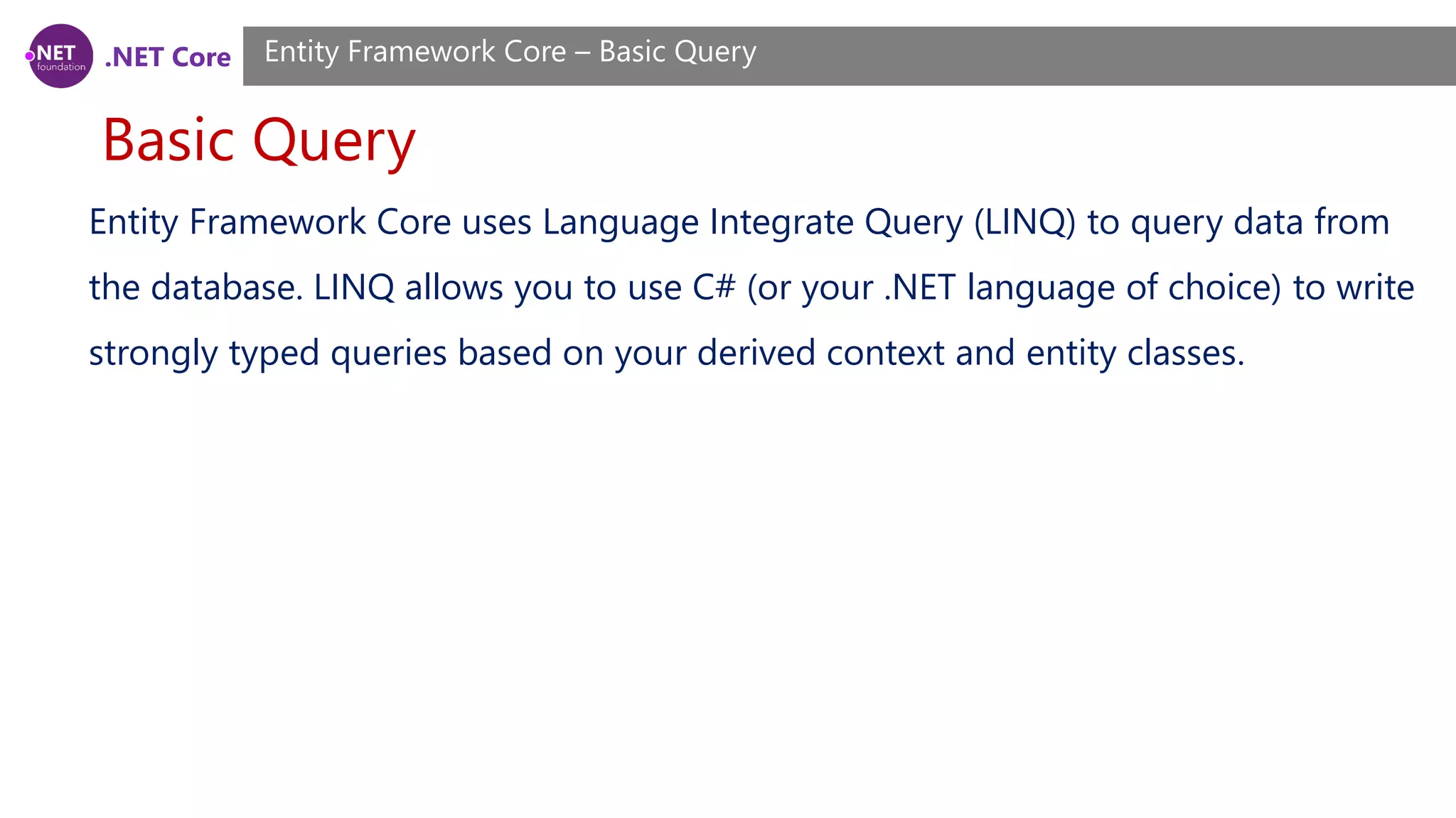 .NET Core Basic Query Entity Framework Core – Basic Query Entity Framework Core uses Language Integrate Query (LINQ) to query data from the database. LINQ allows you to use C# (or your .NET language of choice) to write strongly typed queries based on your derived context and entity classes. 