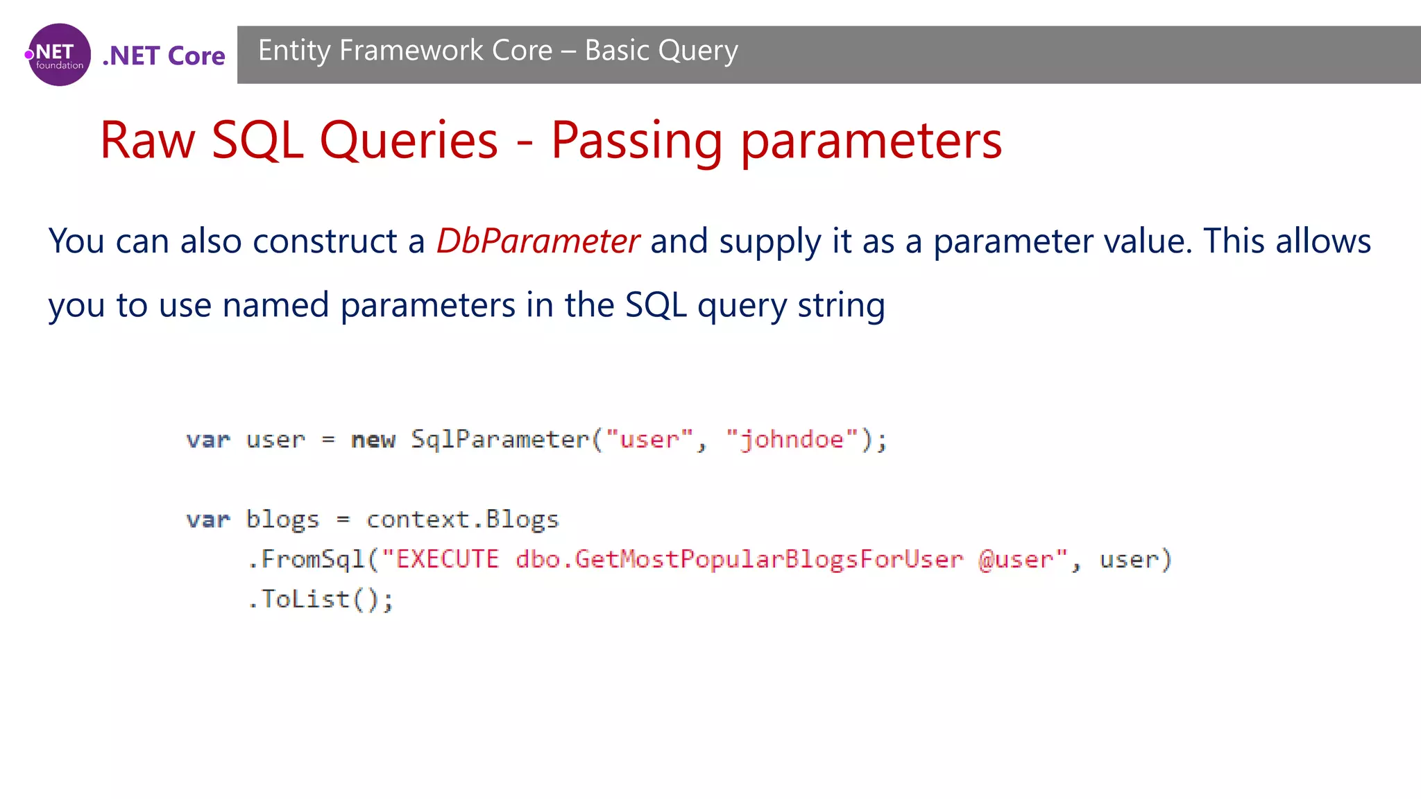 .NET Core Raw SQL Queries - Passing parameters Entity Framework Core – Basic Query You can also construct a DbParameter and supply it as a parameter value. This allows you to use named parameters in the SQL query string 