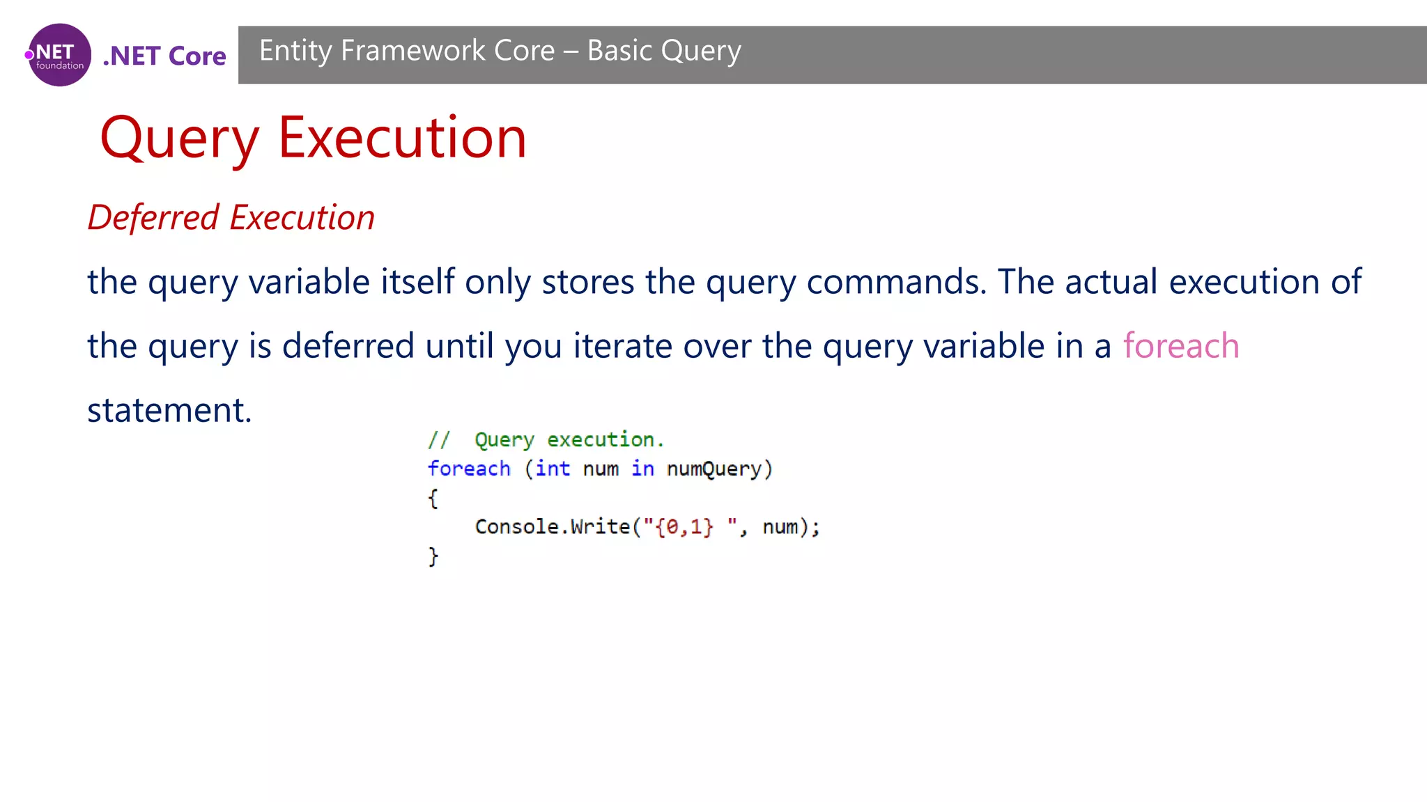 .NET Core Query Execution Entity Framework Core – Basic Query Deferred Execution the query variable itself only stores the query commands. The actual execution of the query is deferred until you iterate over the query variable in a foreach statement. 