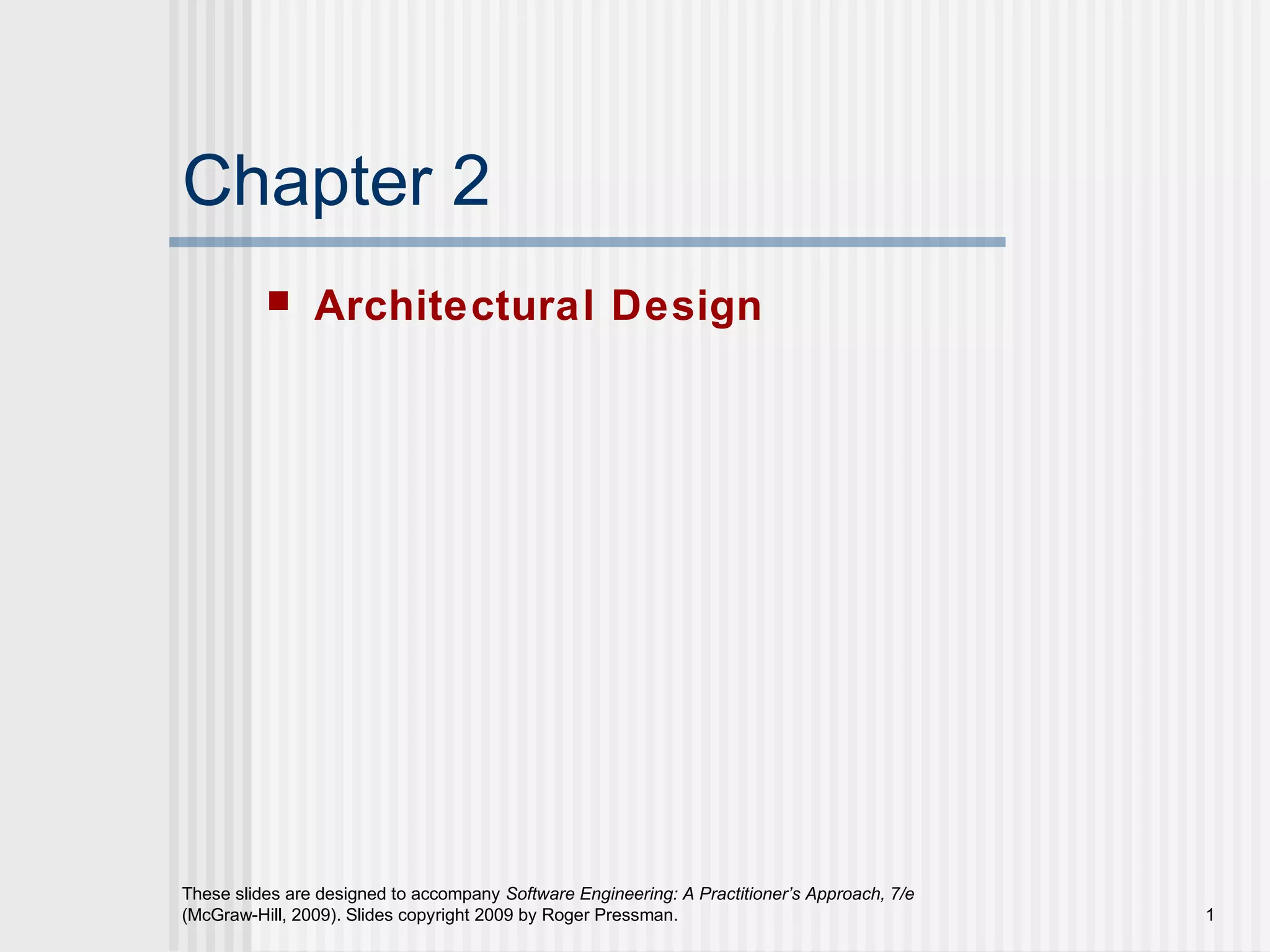 These slides are designed to accompany Software Engineering: A Practitioner’s Approach, 7/e
(McGraw-Hill, 2009). Slides copyright 2009 by Roger Pressman. 1
Chapter 2
 Architectural Design
 