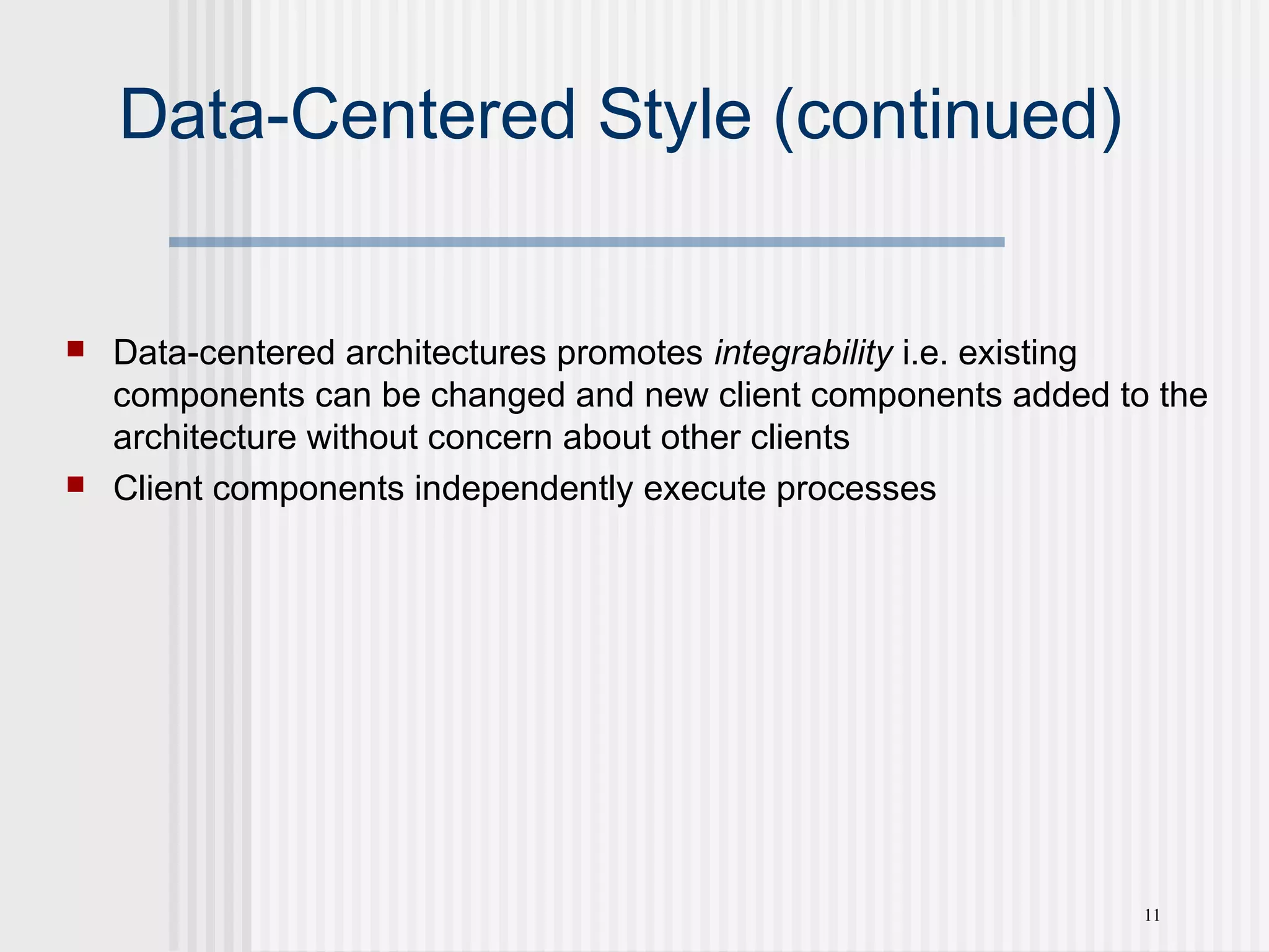 11
Data-Centered Style (continued)
 Data-centered architectures promotes integrability i.e. existing
components can be changed and new client components added to the
architecture without concern about other clients
 Client components independently execute processes
 