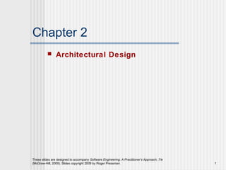 These slides are designed to accompany Software Engineering: A Practitioner’s Approach, 7/e
(McGraw-Hill, 2009). Slides copyright 2009 by Roger Pressman. 1
Chapter 2
 Architectural Design
 