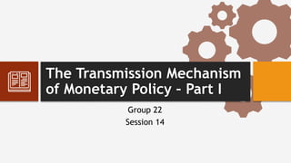The Transmission Mechanism
of Monetary Policy – Part I
Group 22
Session 14
 