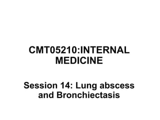 CMT05210:INTERNAL
MEDICINE
Session 14: Lung abscess
and Bronchiectasis
 