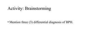 Activity: Brainstorming
• Mention three (3) differential diagnosis of BPH.
 