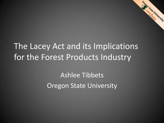 The Lacey Act and its Implications
for the Forest Products Industry
             Ashlee Tibbets
         Oregon State University
 