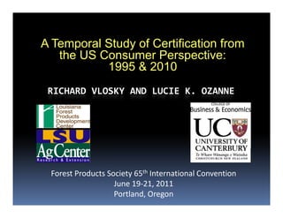 A Temporal St d of Certification f
  T        l Study f C tifi ti from
    the US Consumer Perspective:
             1995 & 2010
 RICHARD VLOSKY AND LUCIE K. OZANNE




 Forest Products Society 65th International Convention
                   June 19‐21, 2011
                   Portland, Oregon 
 