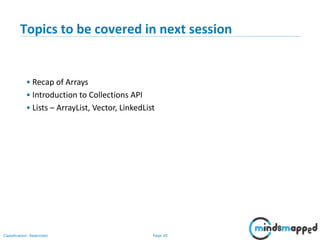 Page 20Classification: Restricted
20
Topics to be covered in next session
• Recap of Arrays
• Introduction to Collections API
• Lists – ArrayList, Vector, LinkedList
 