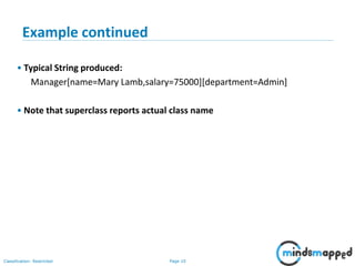 Page 10Classification: Restricted
10
Example continued
• Typical String produced:
Manager[name=Mary Lamb,salary=75000][department=Admin]
• Note that superclass reports actual class name
 