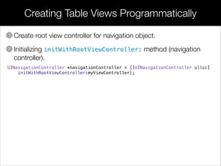 • Create root view controller for navigation object.
• Initializing initWithRootViewController: method (navigation
controller).
Creating Table Views Programmatically
1
2
UINavigationController *navigationController = [[UINavigationController alloc]
initWithRootViewController:myViewController];
 