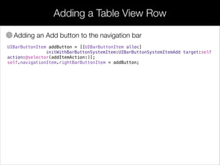 Adding a Table View Row
• Adding an Add button to the navigation bar1
UIBarButtonItem addButton = [[UIBarButtonItem alloc]
initWithBarButtonSystemItem:UIBarButtonSystemItemAdd target:self
action:@selector(addItemAction:)];
self.navigationItem.rightBarButtonItem = addButton;
 