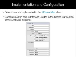 • Search bars are implemented in the UISearchBar class
• Conﬁgure search bars in Interface Builder, in the Search Bar section
of the Attributes Inspector
Implementation and Conﬁguration
 