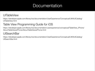 UITableView
https://developer.apple.com/library/ios/documentation/UserExperience/Conceptual/UIKitUICatalog/
UITableView.html
Table View Programming Guide for iOS
https://developer.apple.com/library/ios/documentation/userexperience/conceptual/TableView_iPhone/
AboutTableViewsiPhone/AboutTableViewsiPhone.html
UISearchBar
https://developer.apple.com/library/ios/documentation/UserExperience/Conceptual/UIKitUICatalog/
UISearchBar.html
Documentation
 