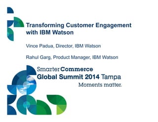 Transforming Customer Engagement
with IBM Watson
Vince Padua, Director, IBM Watson
Rahul Garg, Product Manager, IBM Watson
 