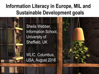 Information Literacy in Europe, MIL and
Sustainable Development goals
Sheila Webber,
Information School,
University of
Sheffield, UK
WLIC, Columbus,
USA, August 2016
 
