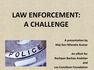 LAW ENFORCEMENT:
A CHALLENGE
A presentation by
Maj Gen Nilendra Kumar
An effort for
Bachpan Bachao Andolan
and
Lex Consilium Foundation
 