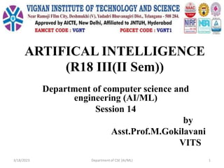 ARTIFICAL INTELLIGENCE
(R18 III(II Sem))
Department of computer science and
engineering (AI/ML)
Session 14
by
Asst.Prof.M.Gokilavani
VITS
3/18/2023 Department of CSE (AI/ML) 1
 