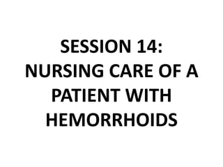 SESSION 14:
NURSING CARE OF A
PATIENT WITH
HEMORRHOIDS
 