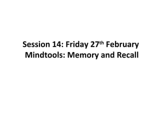 Session 14: Friday 27 th  February  Mindtools: Memory and Recall 