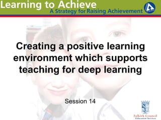 Creating a positive learning
environment which supports
teaching for deep learning
Session 14
 