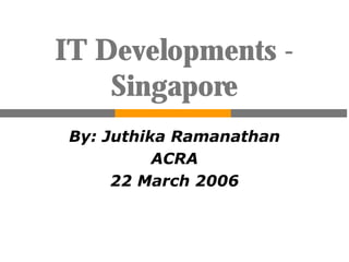 IT Developments -
Singapore
By: Juthika Ramanathan
ACRA
22 March 2006
 