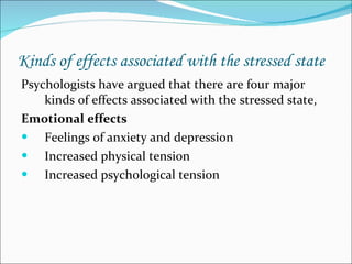 Kinds of effects associated with the stressed state Psychologists have argued that there are four major kinds of effects associated with the stressed state, Emotional effects Feelings of anxiety and depression Increased physical tension Increased psychological tension 