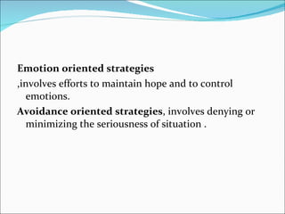 Emotion oriented strategies ,involves efforts to maintain hope and to control emotions. Avoidance oriented strategies , involves denying or minimizing the seriousness of situation . 