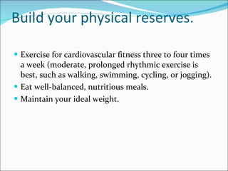 Build your physical reserves.  Exercise for cardiovascular fitness three to four times a week (moderate, prolonged rhythmic exercise is best, such as walking, swimming, cycling, or jogging). Eat well-balanced, nutritious meals.  Maintain your ideal weight.  