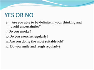 YES OR NO 8.    Are you able to be definite in your thinking and avoid uncertainties?  9.Do you smoke?     10.Do you exercise regularly?  11. Are you doing the most suitable job?  12. Do you smile and laugh regularly? 