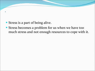 . Stress is a part of being alive. Stress becomes a problem for us when we have too much stress and not enough resources to cope with it. 