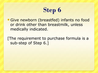 Give newborn (breastfed) infants no food
or drink other than breastmilk, unless
medically indicated.
[The requirement to purchase formula is a
sub-step of Step 6.]
 