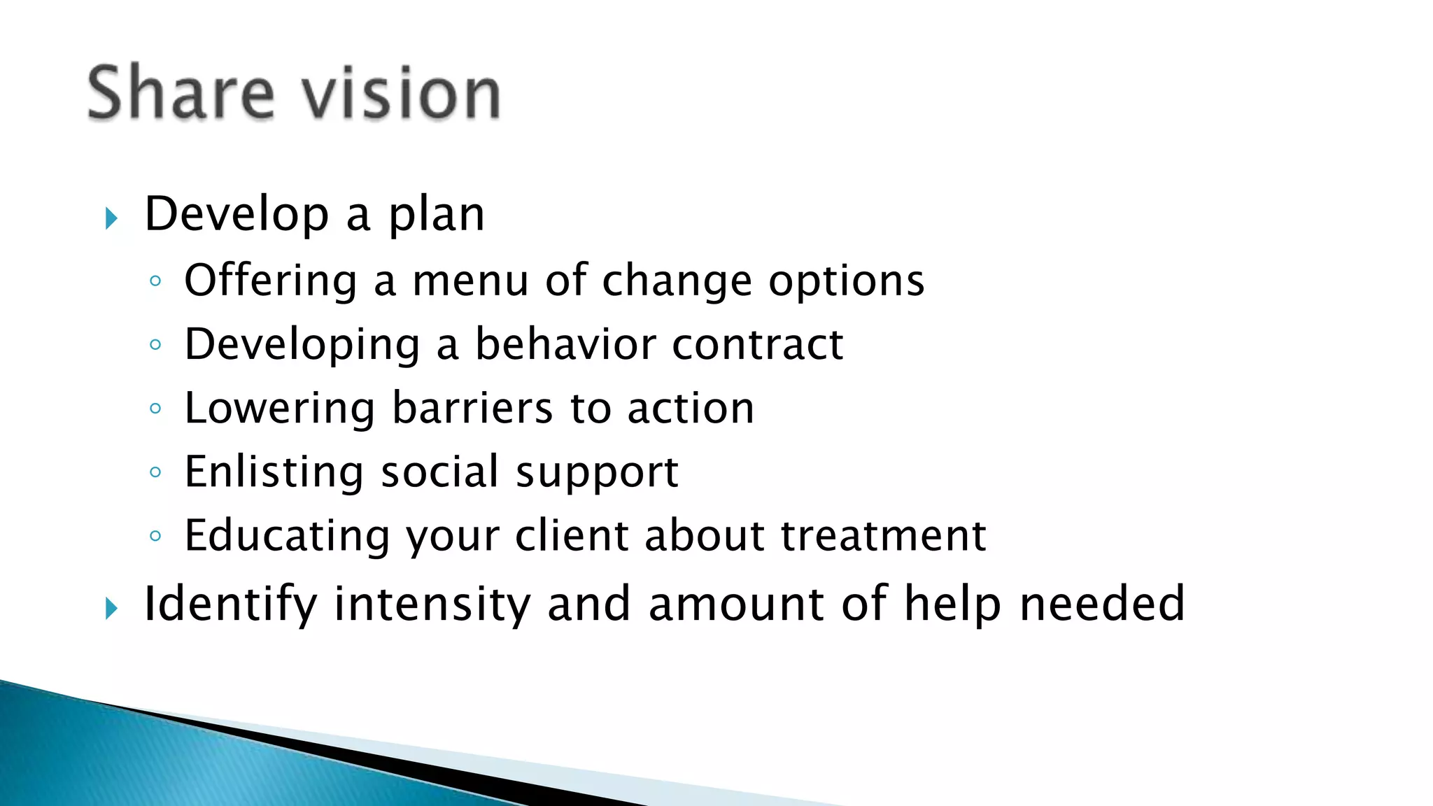  Develop a plan
◦ Offering a menu of change options
◦ Developing a behavior contract
◦ Lowering barriers to action
◦ Enlisting social support
◦ Educating your client about treatment
 Identify intensity and amount of help needed
 