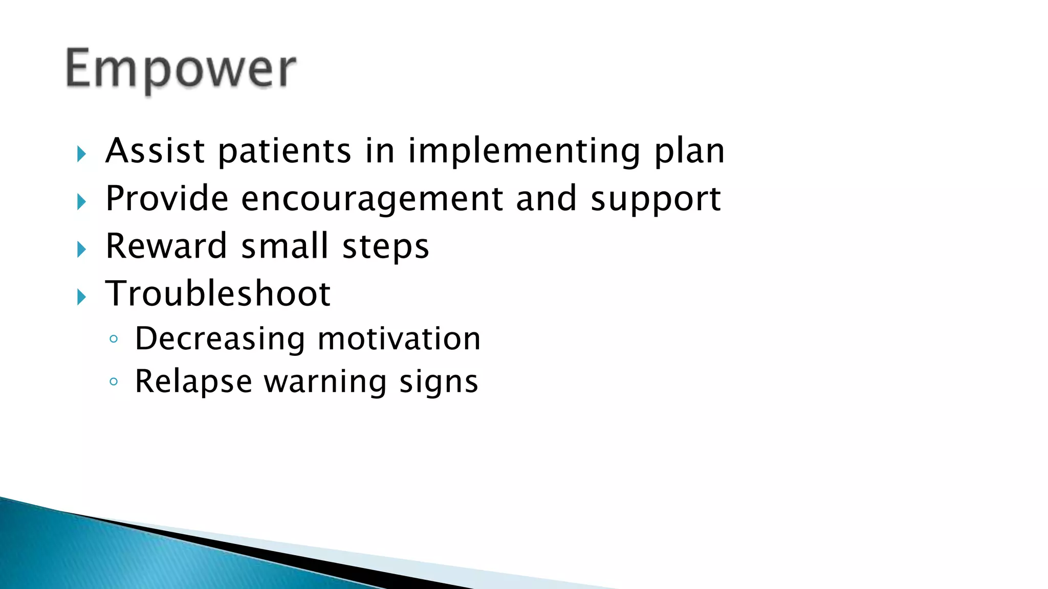  Assist patients in implementing plan
 Provide encouragement and support
 Reward small steps
 Troubleshoot
◦ Decreasing motivation
◦ Relapse warning signs
 
