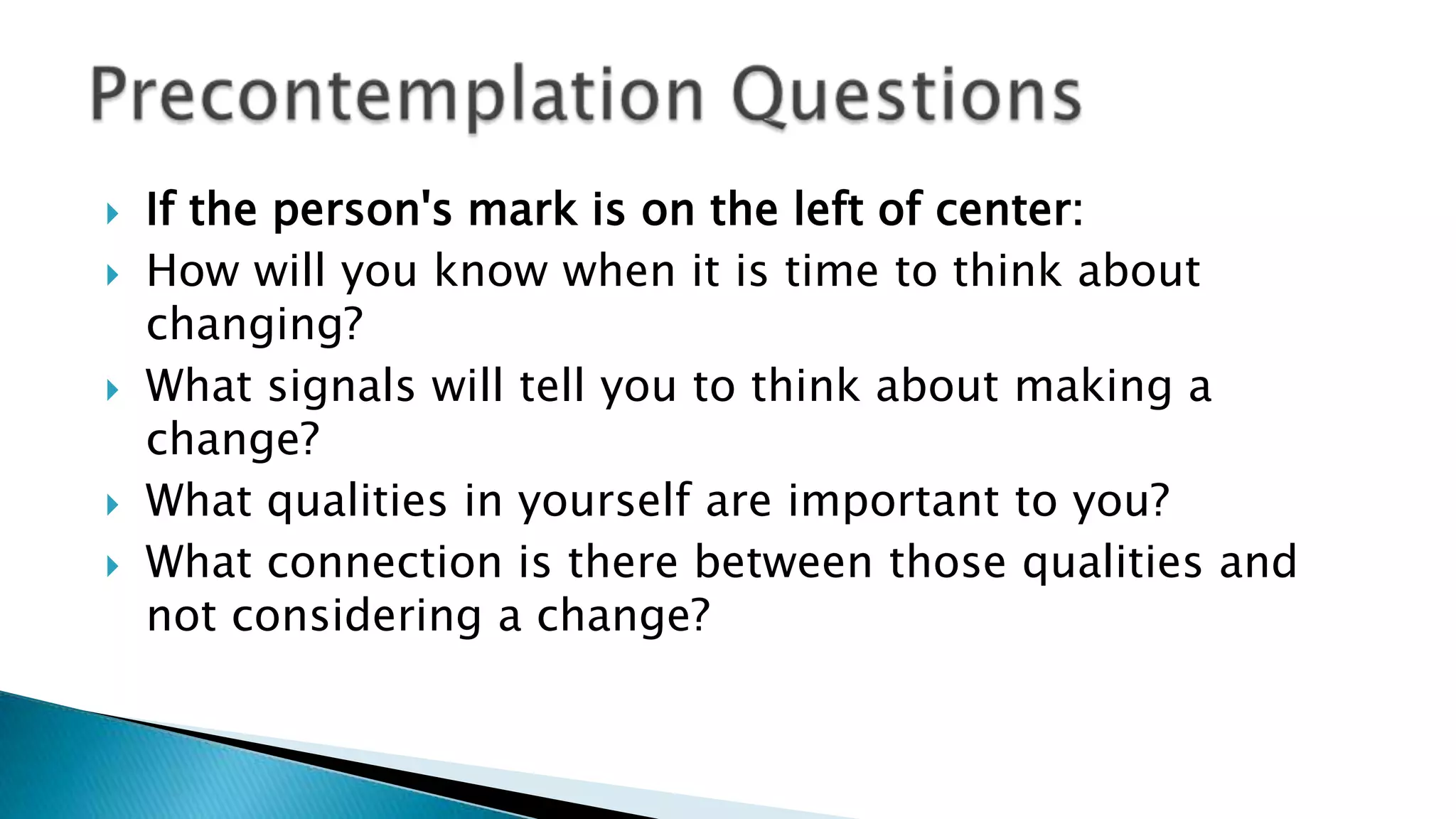  If the person's mark is on the left of center:
 How will you know when it is time to think about
changing?
 What signals will tell you to think about making a
change?
 What qualities in yourself are important to you?
 What connection is there between those qualities and
not considering a change?
 