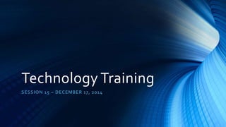 Technology Training
SESSION 15 – DECEMBER 17, 2014
 