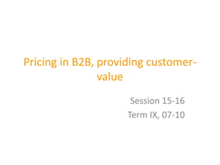 Pricing in B2B, providing customer-
value
Session 15-16
Term IX, 07-10
 
