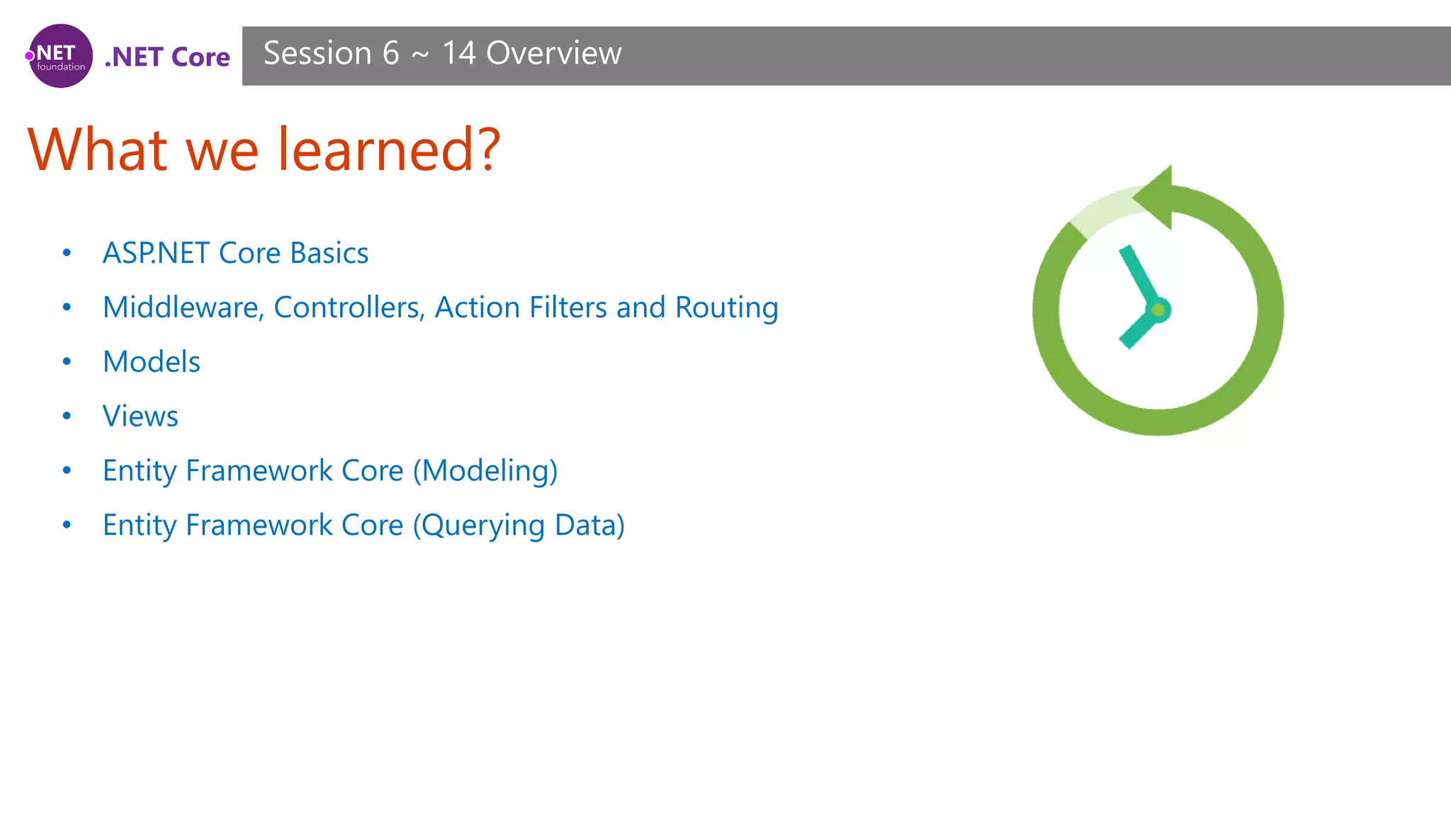 .NET Core
What we learned?
Session 6 ~ 14 Overview
• ASP.NET Core Basics
• Middleware, Controllers, Action Filters and Routing
• Models
• Views
• Entity Framework Core (Modeling)
• Entity Framework Core (Querying Data)
 