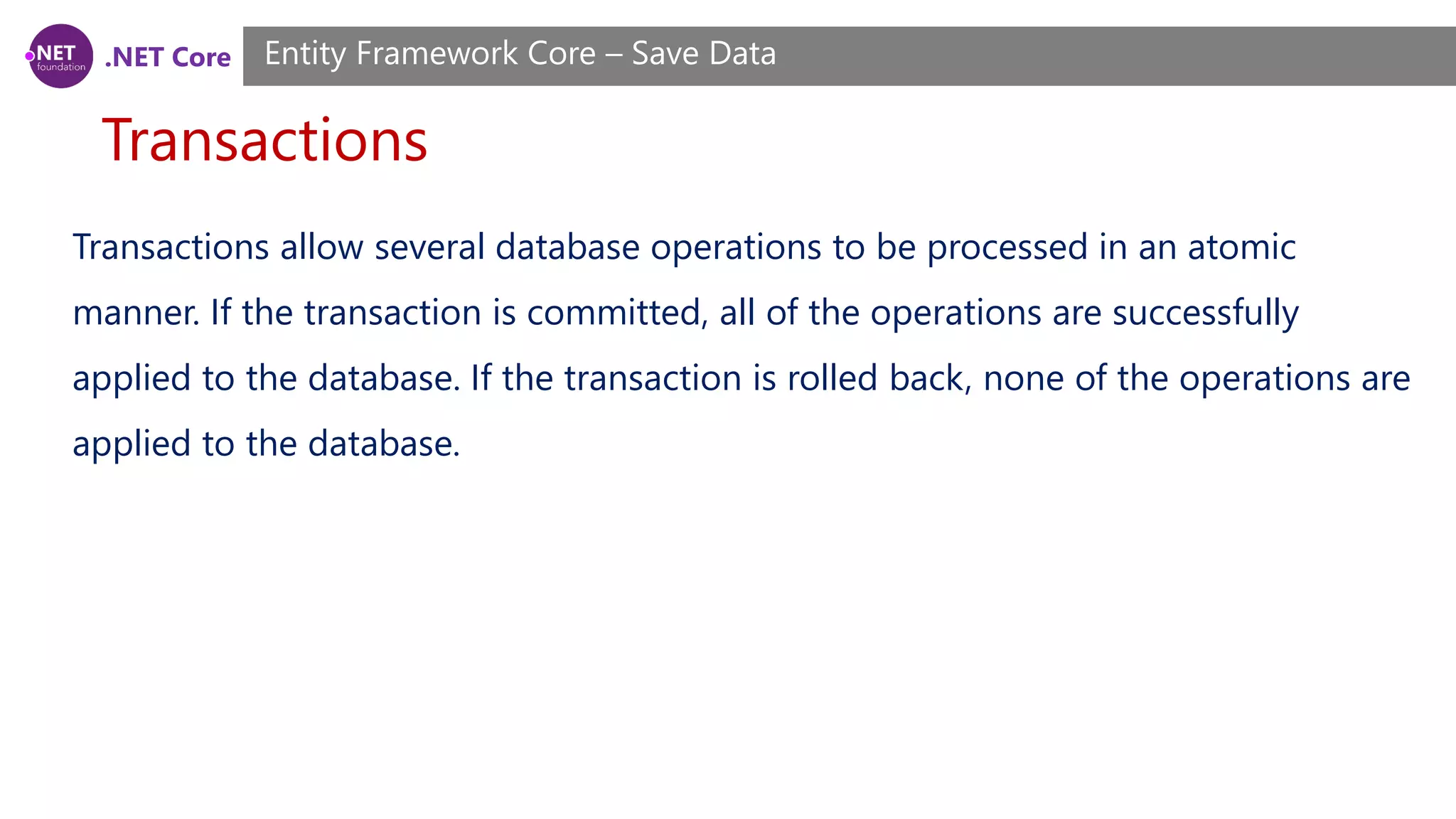 .NET Core
Transactions
Entity Framework Core – Save Data
Transactions allow several database operations to be processed in an atomic
manner. If the transaction is committed, all of the operations are successfully
applied to the database. If the transaction is rolled back, none of the operations are
applied to the database.
 