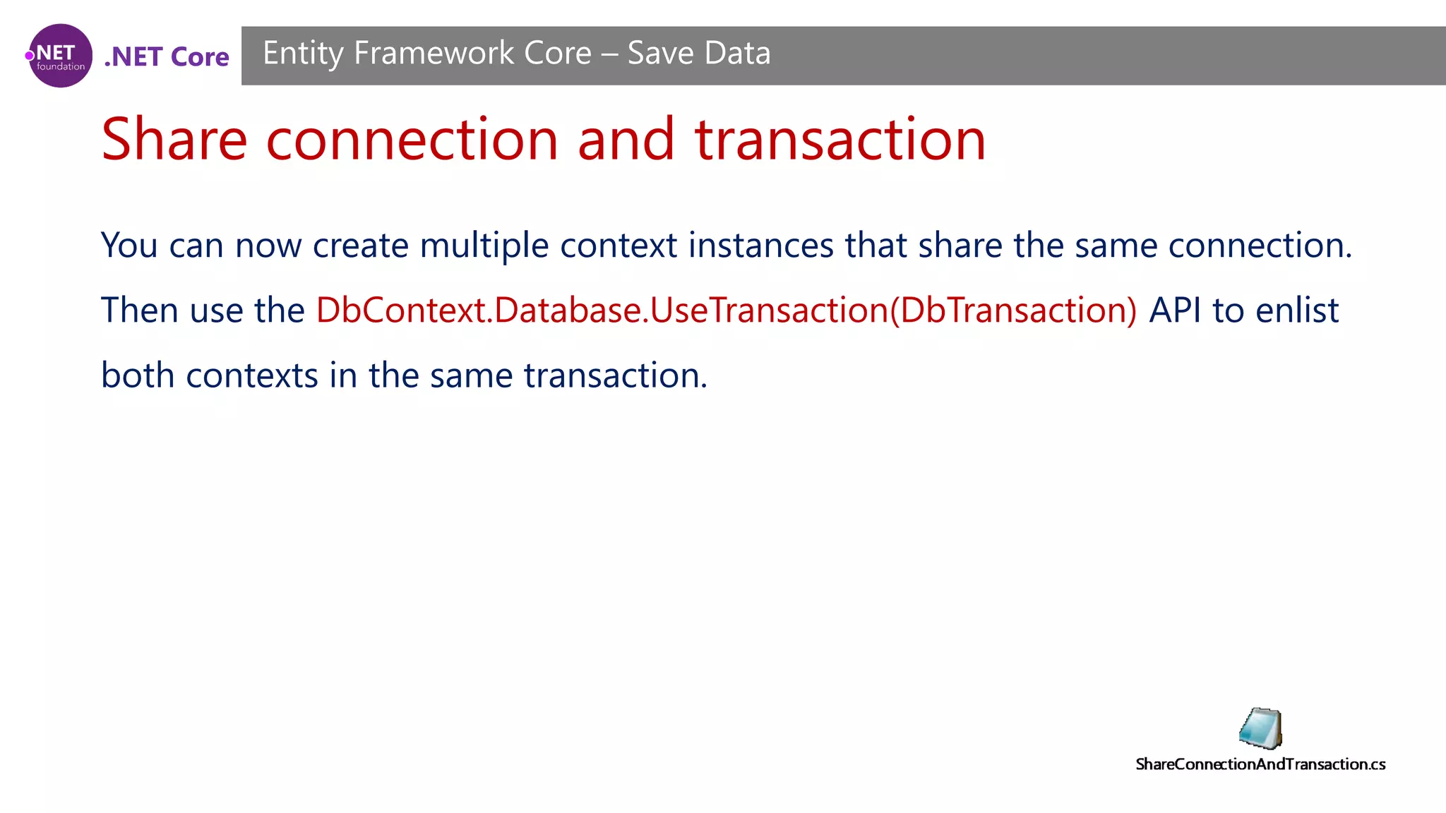 .NET Core
Share connection and transaction
Entity Framework Core – Save Data
You can now create multiple context instances that share the same connection.
Then use the DbContext.Database.UseTransaction(DbTransaction) API to enlist
both contexts in the same transaction.
 
