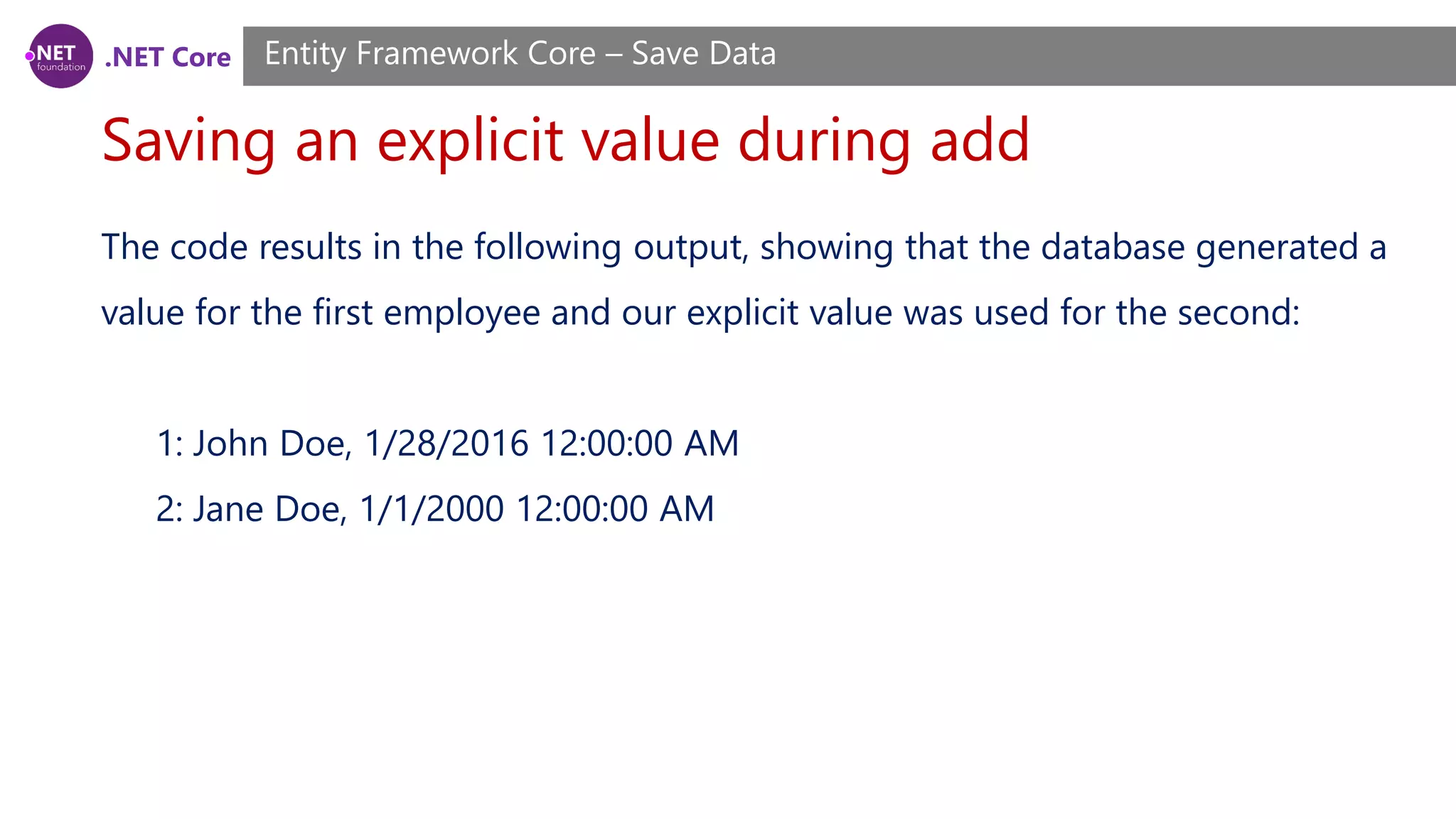 .NET Core
Saving an explicit value during add
Entity Framework Core – Save Data
The code results in the following output, showing that the database generated a
value for the first employee and our explicit value was used for the second:
1: John Doe, 1/28/2016 12:00:00 AM
2: Jane Doe, 1/1/2000 12:00:00 AM
 