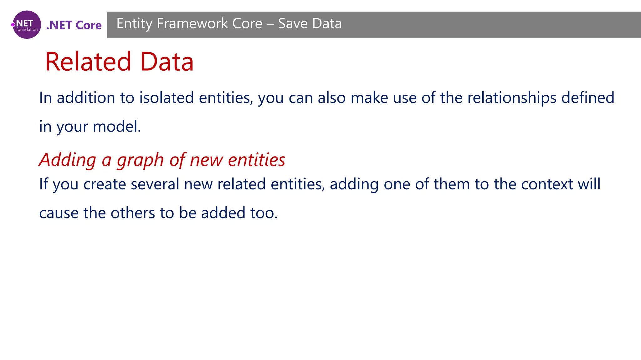 .NET Core
Related Data
Entity Framework Core – Save Data
In addition to isolated entities, you can also make use of the relationships defined
in your model.
If you create several new related entities, adding one of them to the context will
cause the others to be added too.
Adding a graph of new entities
 