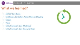 .NET Core
What we learned?
Session 6 ~ 14 Overview
• ASP.NET Core Basics
• Middleware, Controllers, Action Filters and Routing
• Models
• Views
• Entity Framework Core (Modeling)
• Entity Framework Core (Querying Data)
 