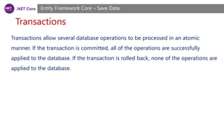 .NET Core
Transactions
Entity Framework Core – Save Data
Transactions allow several database operations to be processed in an atomic
manner. If the transaction is committed, all of the operations are successfully
applied to the database. If the transaction is rolled back, none of the operations are
applied to the database.
 