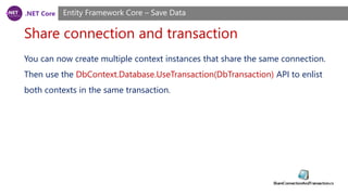 .NET Core
Share connection and transaction
Entity Framework Core – Save Data
You can now create multiple context instances that share the same connection.
Then use the DbContext.Database.UseTransaction(DbTransaction) API to enlist
both contexts in the same transaction.
 