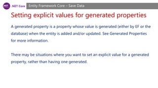 .NET Core
Setting explicit values for generated properties
Entity Framework Core – Save Data
A generated property is a property whose value is generated (either by EF or the
database) when the entity is added and/or updated. See Generated Properties
for more information.
There may be situations where you want to set an explicit value for a generated
property, rather than having one generated.
 