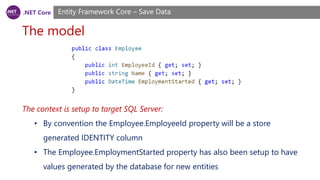 .NET Core
The model
Entity Framework Core – Save Data
The context is setup to target SQL Server:
• By convention the Employee.EmployeeId property will be a store
generated IDENTITY column
• The Employee.EmploymentStarted property has also been setup to have
values generated by the database for new entities
 