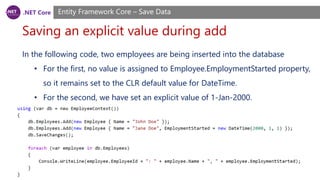 .NET Core
Saving an explicit value during add
Entity Framework Core – Save Data
In the following code, two employees are being inserted into the database
• For the first, no value is assigned to Employee.EmploymentStarted property,
so it remains set to the CLR default value for DateTime.
• For the second, we have set an explicit value of 1-Jan-2000.
 