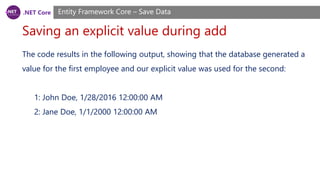 .NET Core
Saving an explicit value during add
Entity Framework Core – Save Data
The code results in the following output, showing that the database generated a
value for the first employee and our explicit value was used for the second:
1: John Doe, 1/28/2016 12:00:00 AM
2: Jane Doe, 1/1/2000 12:00:00 AM
 